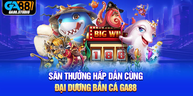 Săn thưởng hấp dẫn cùng đại dương bắn cá Ga88