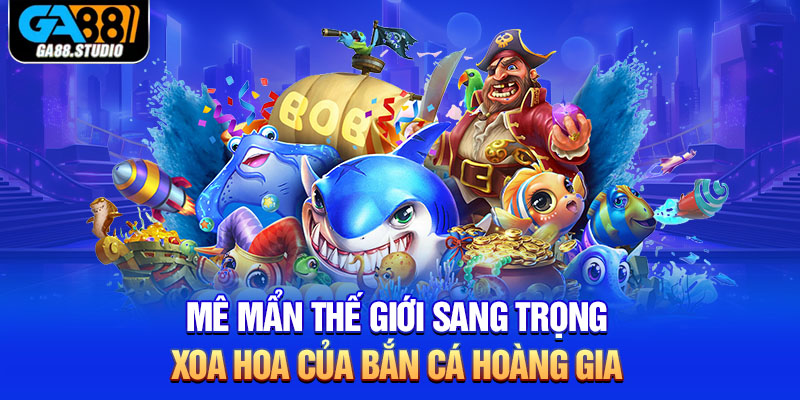Mê mẩn thế giới sang trọng, xoa hoa của bắn cá hoàng gia