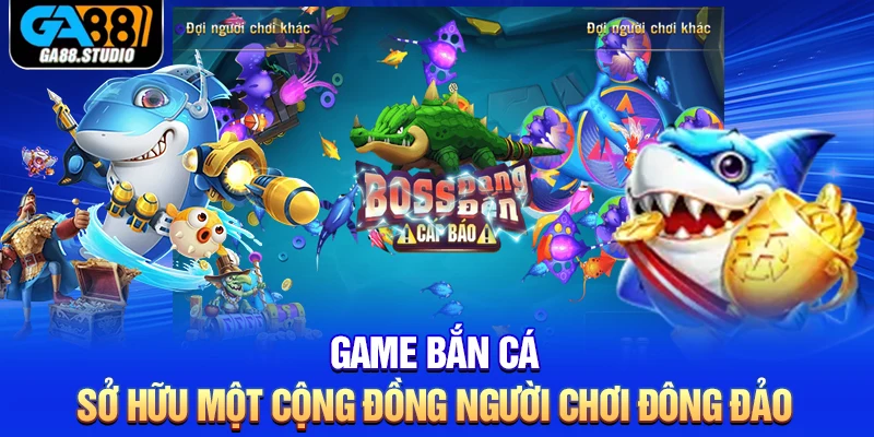 Game bắn cá sở hữu một cộng đồng người chơi đông đảo
