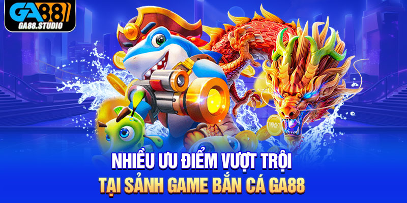 Nhiều ưu điểm vượt trội tại sảnh game bắn cá Ga88