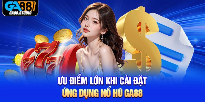Tải Nổ Hũ Ga88 - Mang Đến Thiên Đường Quay Hũ Hấp Dẫn 5 Ưu điểm lớn khi cài đặt ứng dụng nổ hũ Ga88